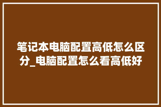 笔记本电脑配置高低怎么区分_电脑配置怎么看高低好坏