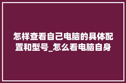怎样查看自己电脑的具体配置和型号_怎么看电脑自身的配置参数