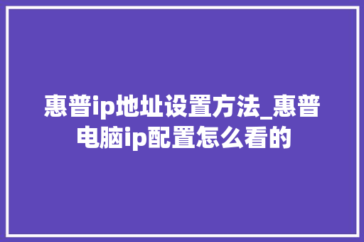 惠普ip地址设置方法_惠普电脑ip配置怎么看的