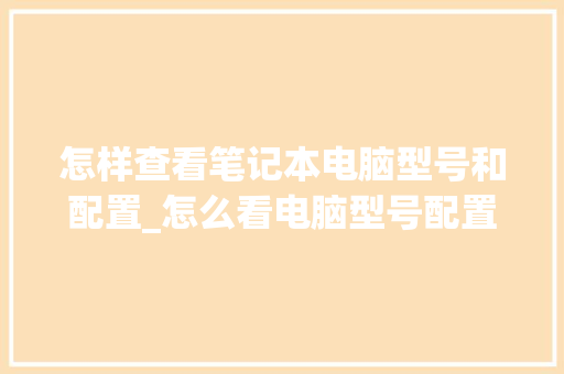 怎样查看笔记本电脑型号和配置_怎么看电脑型号配置惠普