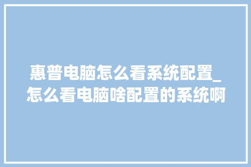 惠普电脑怎么看系统配置_怎么看电脑啥配置的系统啊