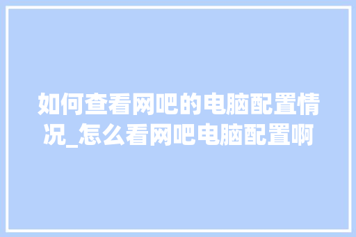 如何查看网吧的电脑配置情况_怎么看网吧电脑配置啊