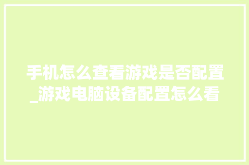 手机怎么查看游戏是否配置_游戏电脑设备配置怎么看的