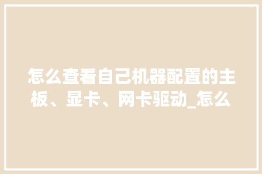 怎么查看自己机器配置的主板、显卡、网卡驱动_怎么看电脑驱动版配置参数