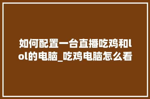 如何配置一台直播吃鸡和lol的电脑_吃鸡电脑怎么看配置参数
