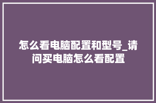 怎么看电脑配置和型号_请问买电脑怎么看配置