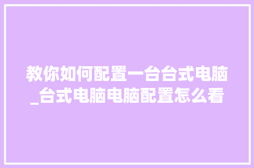 教你如何配置一台台式电脑_台式电脑电脑配置怎么看型号