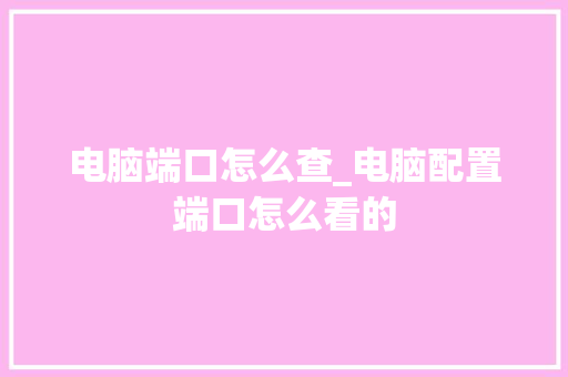 电脑端口怎么查_电脑配置端口怎么看的
