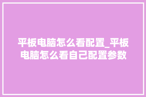 平板电脑怎么看配置_平板电脑怎么看自己配置参数