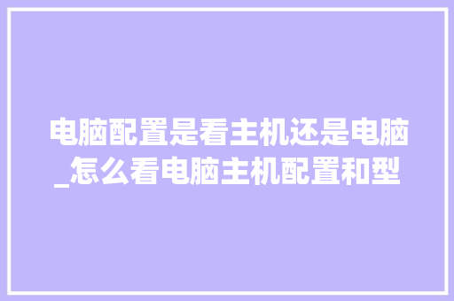 电脑配置是看主机还是电脑_怎么看电脑主机配置和型号