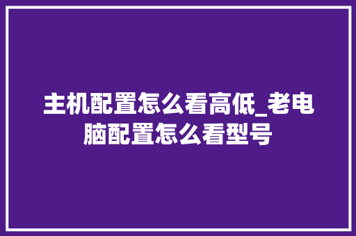 主机配置怎么看高低_老电脑配置怎么看型号