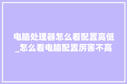 电脑处理器怎么看配置高低_怎么看电脑配置厉害不高