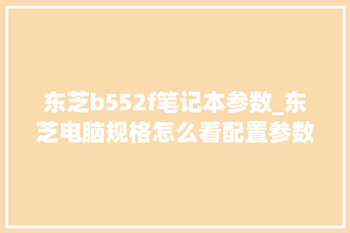 东芝b552f笔记本参数_东芝电脑规格怎么看配置参数