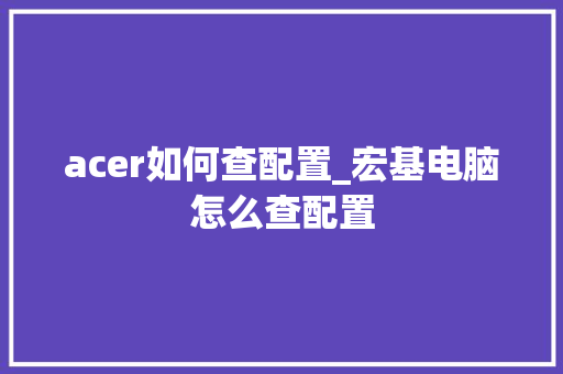acer如何查配置_宏基电脑怎么查配置