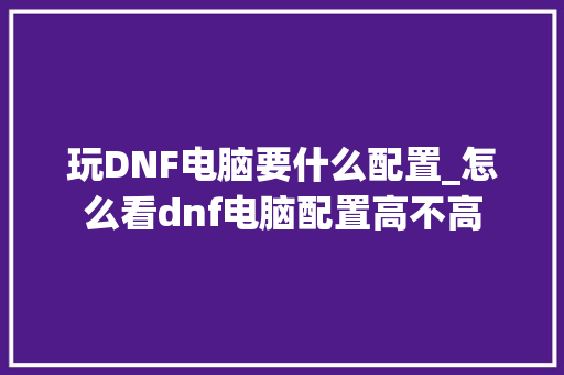 玩DNF电脑要什么配置_怎么看dnf电脑配置高不高