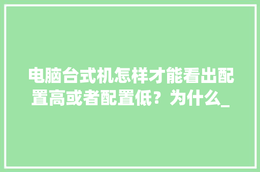 电脑台式机怎样才能看出配置高或者配置低?为什么_选台式电脑怎么看配置参数 电脑台式机怎样才能看出配置高或者配置低?为什么_选台式电脑怎么看配置参数