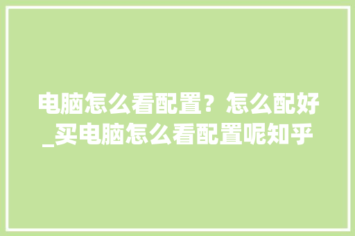 电脑怎么看配置？怎么配好_买电脑怎么看配置呢知乎