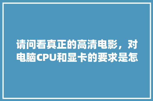 请问看真正的高清电影，对电脑CPU和显卡的要求是怎样的_显卡好坏怎么看电脑配置参数