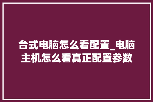台式电脑怎么看配置_电脑主机怎么看真正配置参数 台式电脑怎么看配置_电脑主机怎么看真正配置参数