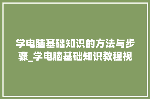 学电脑基础知识的方法与步骤_学电脑基础知识教程视频 学电脑基础知识的方法与步骤_学电脑基础知识教程视频