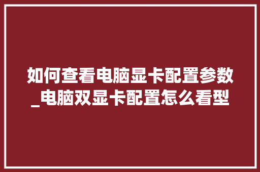 如何查看电脑显卡配置参数_电脑双显卡配置怎么看型号 如何查看电脑显卡配置参数_电脑双显卡配置怎么看型号