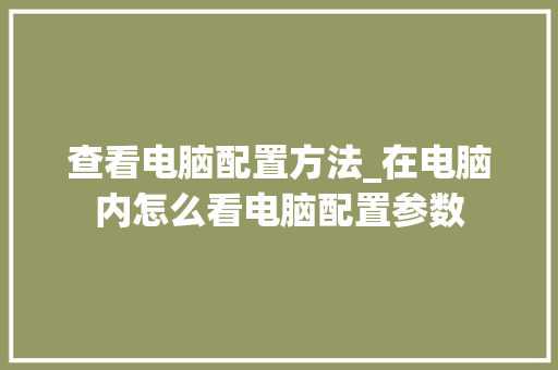 查看电脑配置方法_在电脑内怎么看电脑配置参数 查看电脑配置方法_在电脑内怎么看电脑配置参数