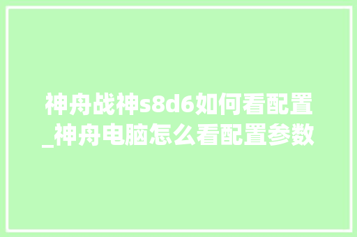 神舟战神s8d6如何看配置_神舟电脑怎么看配置参数表