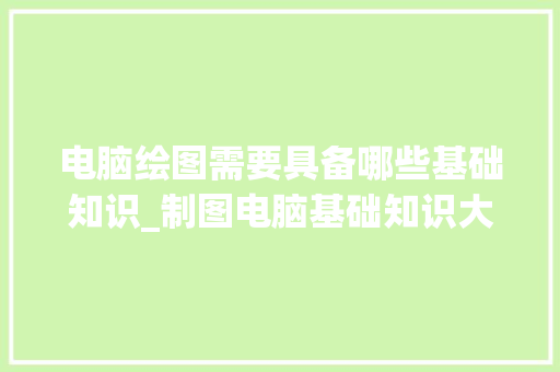 电脑绘图需要具备哪些基础知识_制图电脑基础知识大全