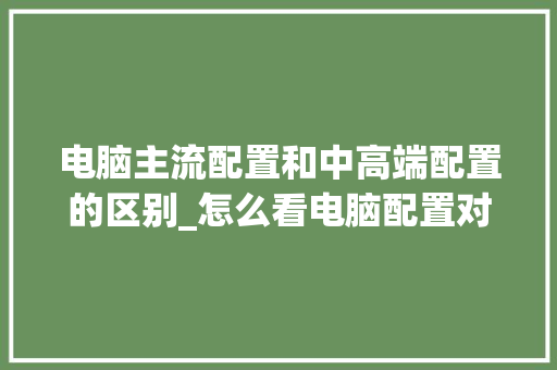 电脑主流配置和中高端配置的区别_怎么看电脑配置对比图片 电脑主流配置和中高端配置的区别_怎么看电脑配置对比图片