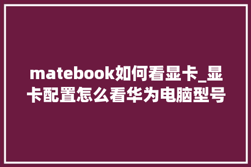 matebook如何看显卡_显卡配置怎么看华为电脑型号 matebook如何看显卡_显卡配置怎么看华为电脑型号