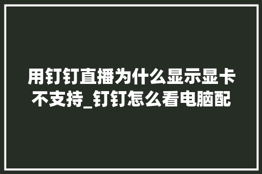 用钉钉直播为什么显示显卡不支持_钉钉怎么看电脑配置信息