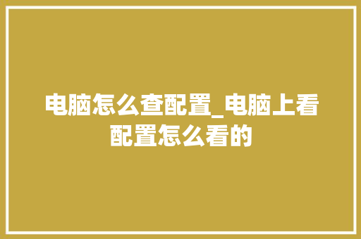 电脑怎么查配置_电脑上看配置怎么看的