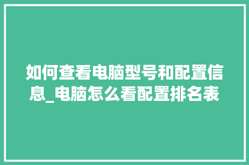 如何查看电脑型号和配置信息_电脑怎么看配置排名表 如何查看电脑型号和配置信息_电脑怎么看配置排名表