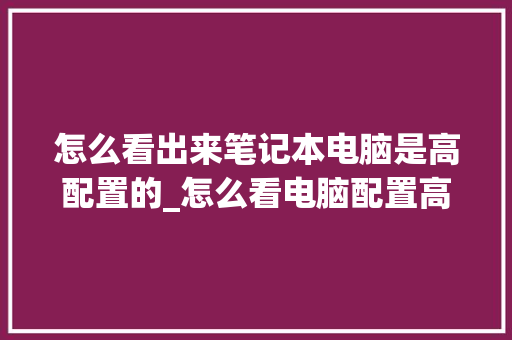 怎么看出来笔记本电脑是高配置的_怎么看电脑配置高不高 怎么看出来笔记本电脑是高配置的_怎么看电脑配置高不高