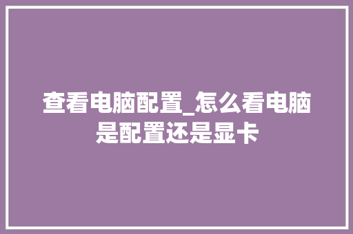 查看电脑配置_怎么看电脑是配置还是显卡 查看电脑配置_怎么看电脑是配置还是显卡