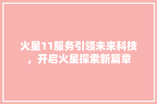 火星11服务引领未来科技,开启火星探索新篇章 操作系统 火星11服务引领未来科技,开启火星探索新篇章 操作系统