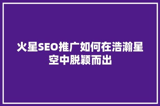 火星SEO推广如何在浩瀚星空中脱颖而出 网络技术