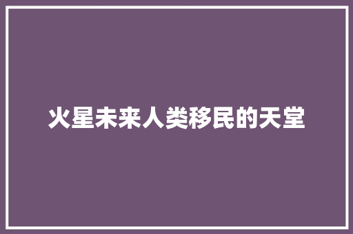 火星未来人类移民的天堂 火星未来人类移民的天堂