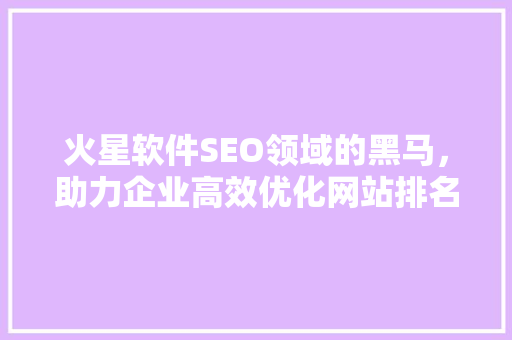 火星软件SEO领域的黑马，助力企业高效优化网站排名 操作系统