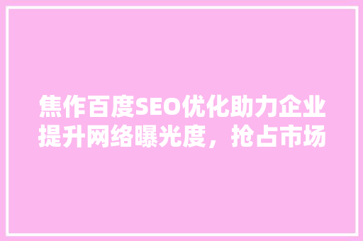焦作百度SEO优化助力企业提升网络曝光度，抢占市场先机