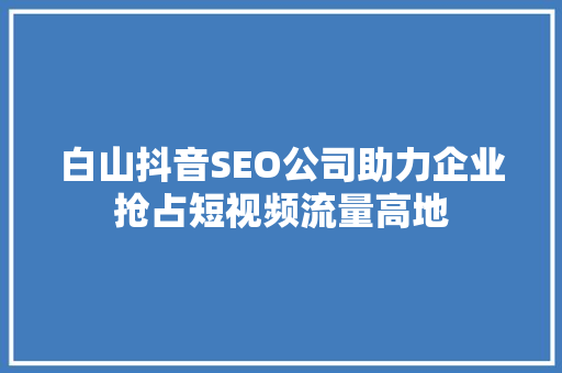 白山抖音SEO公司助力企业抢占短视频流量高地
