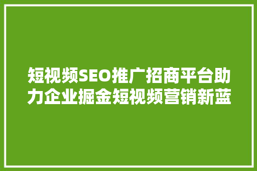 短视频SEO推广招商平台助力企业掘金短视频营销新蓝海 短视频SEO推广招商平台助力企业掘金短视频营销新蓝海