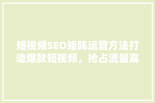 短视频SEO矩阵运营方法打造爆款短视频,抢占流量高地 短视频SEO矩阵运营方法打造爆款短视频,抢占流量高地