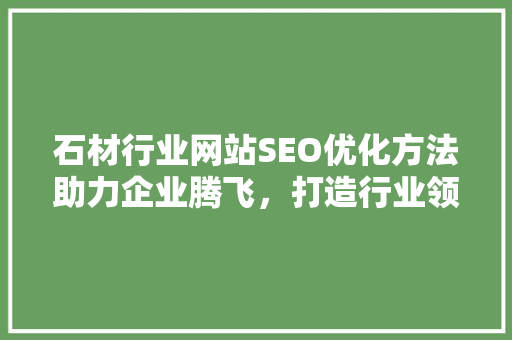 石材行业网站SEO优化方法助力企业腾飞，打造行业领先地位