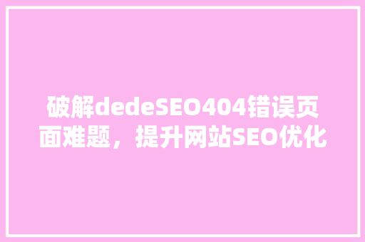 破解dedeSEO404错误页面难题，提升网站SEO优化效果