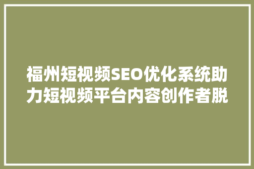 福州短视频SEO优化系统助力短视频平台内容创作者脱颖而出