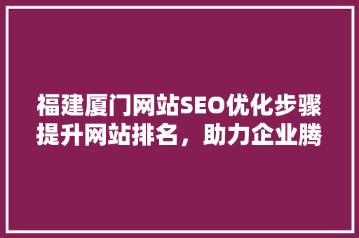 福建厦门网站SEO优化步骤提升网站排名，助力企业腾飞