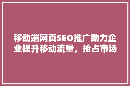 移动端网页SEO推广助力企业提升移动流量，抢占市场先机