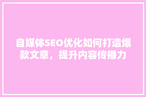 自媒体SEO优化如何打造爆款文章，提升内容传播力