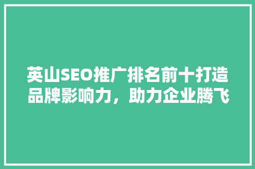 英山SEO推广排名前十打造品牌影响力，助力企业腾飞